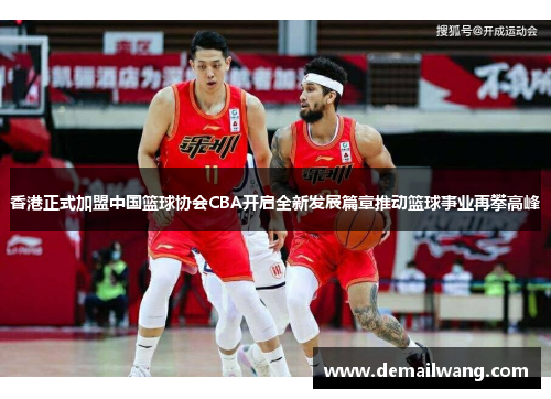 香港正式加盟中国篮球协会CBA开启全新发展篇章推动篮球事业再攀高峰